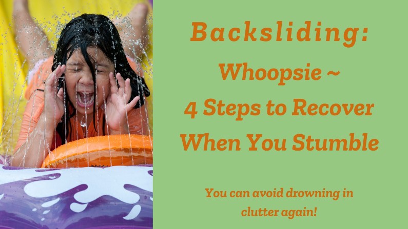 Girl on water slide with text: Backsliding: whoopsie ~ 4 steps to recover when you stumble: you can avoid drowning in clutter again!