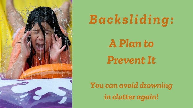 Girl on waterslide with text: Backsliding: A plan to prevent it: you can avoid drowning in clutter again!